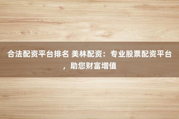 合法配资平台排名 美林配资:专业股票配资平台,助您财富增值
