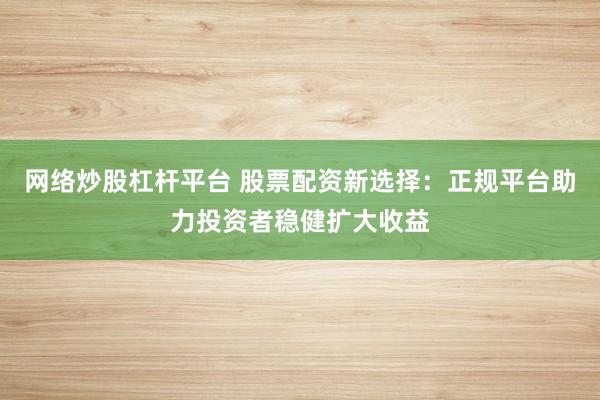 网络炒股杠杆平台 股票配资新选择:正规平台助力投资者稳健扩大收益