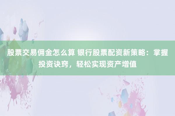 股票交易佣金怎么算 银行股票配资新策略:掌握投资诀窍,轻松实现资产增值