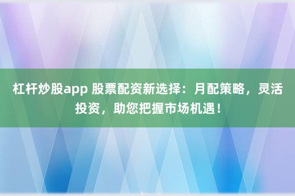 杠杆炒股app 股票配资新选择:月配策略,灵活投资,助您把握市场机遇!
