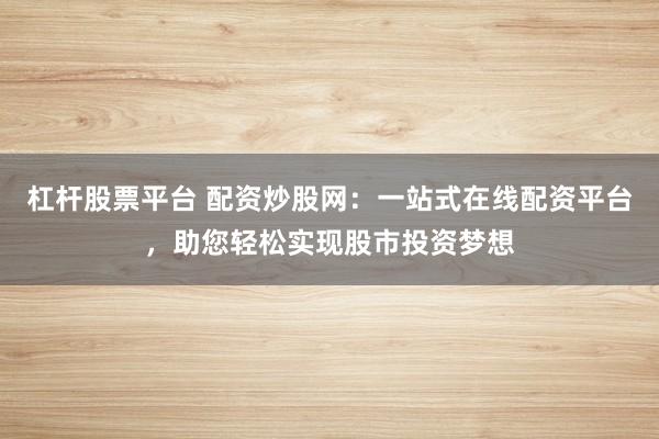 杠杆股票平台 配资炒股网:一站式在线配资平台,助您轻松实现股市投资梦想