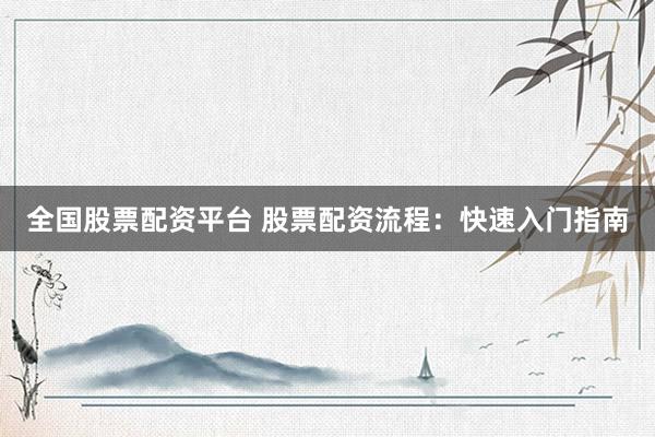全国股票配资平台 股票配资流程:快速入门指南