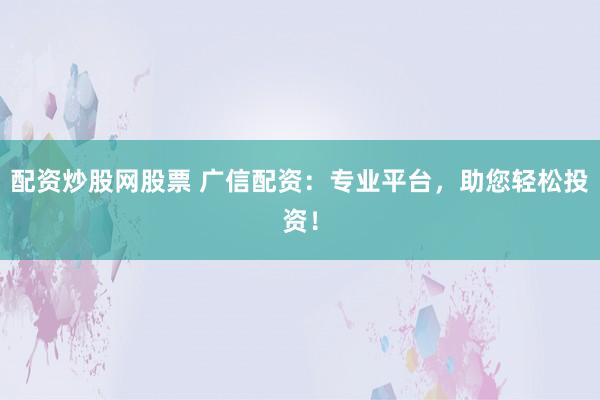 配资炒股网股票 广信配资：专业平台，助您轻松投资！