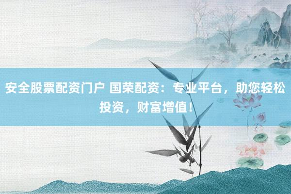 安全股票配资门户 国荣配资：专业平台，助您轻松投资，财富增值！