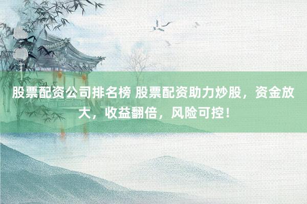 股票配资公司排名榜 股票配资助力炒股，资金放大，收益翻倍，风险可控！