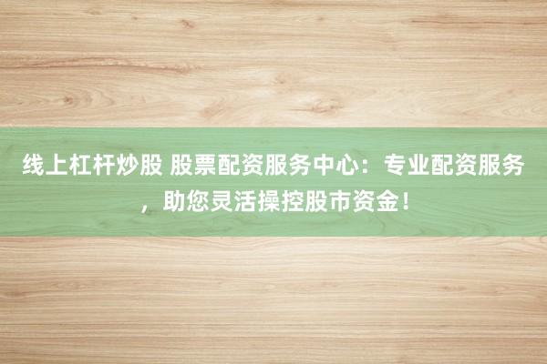 线上杠杆炒股 股票配资服务中心:专业配资服务,助您灵活操控股市资金!