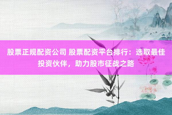 股票正规配资公司 股票配资平台排行:选取最佳投资伙伴,助力股市征战之路