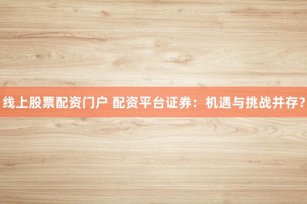 线上股票配资门户 配资平台证券：机遇与挑战并存？