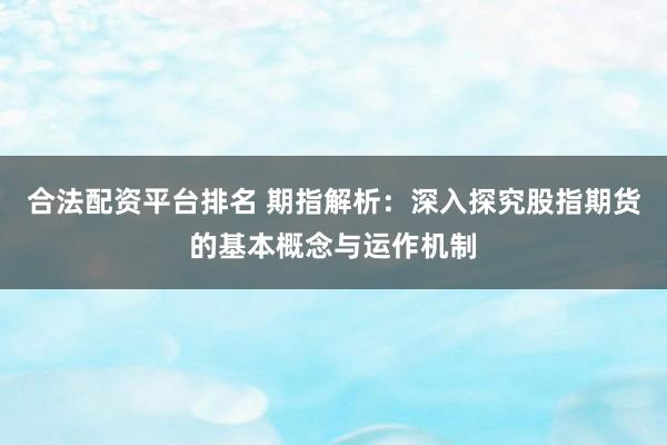 合法配资平台排名 期指解析:深入探究股指期货的基本概念与运作机制