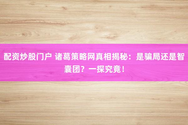 配资炒股门户 诸葛策略网真相揭秘：是骗局还是智囊团？一探究竟！