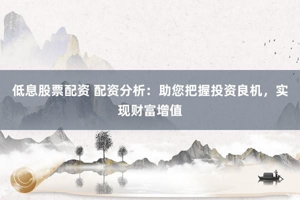 低息股票配资 配资分析:助您把握投资良机,实现财富增值