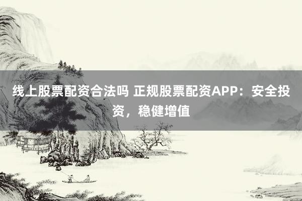 线上股票配资合法吗 正规股票配资APP:安全投资,稳健增值