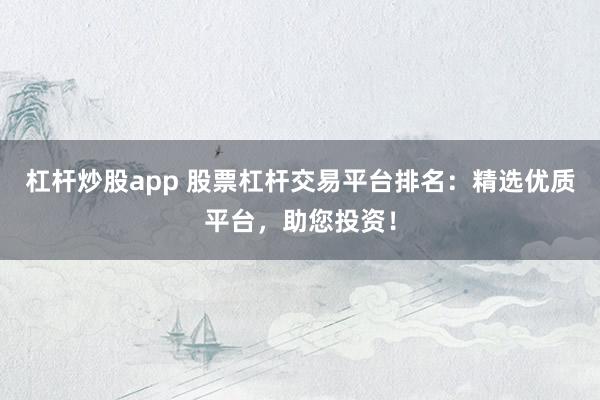 杠杆炒股app 股票杠杆交易平台排名:精选优质平台,助您投资!