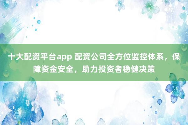 十大配资平台app 配资公司全方位监控体系，保障资金安全，助力投资者稳健决策