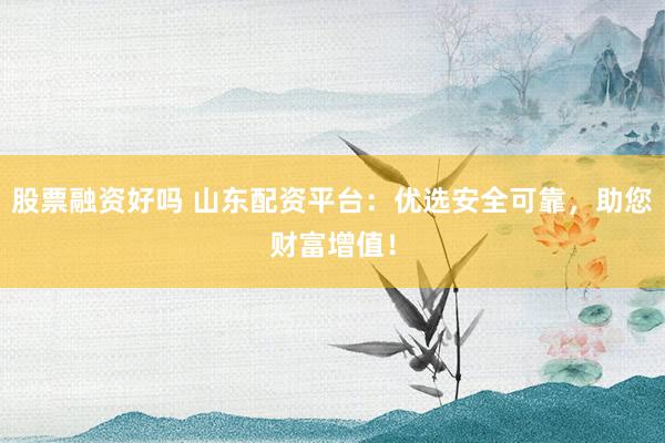 股票融资好吗 山东配资平台:优选安全可靠,助您财富增值!