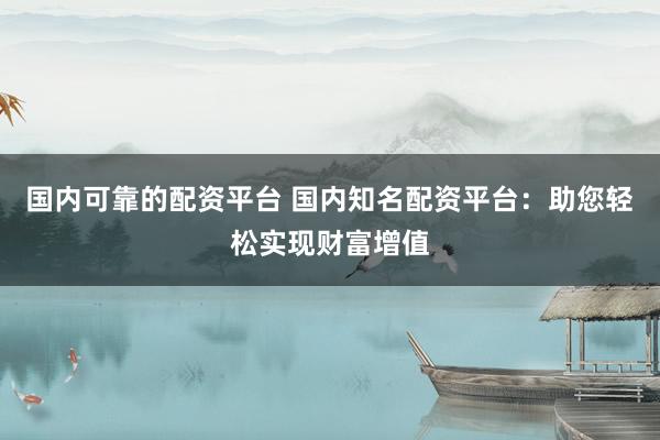 国内可靠的配资平台 国内知名配资平台:助您轻松实现财富增值