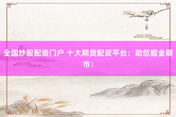 全国炒股配资门户 十大期货配资平台:助您掘金期市!