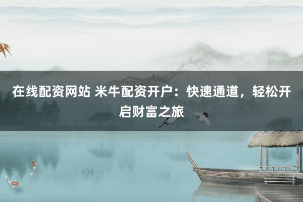 在线配资网站 米牛配资开户:快速通道,轻松开启财富之旅