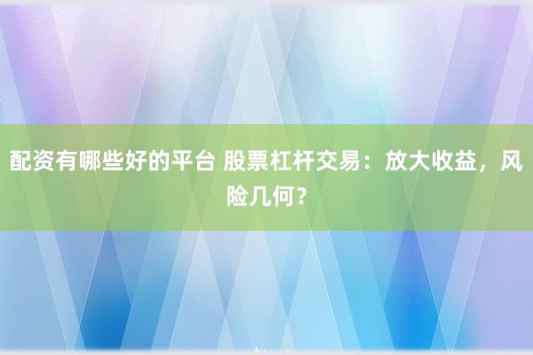 配资有哪些好的平台 股票杠杆交易：放大收益，风险几何？