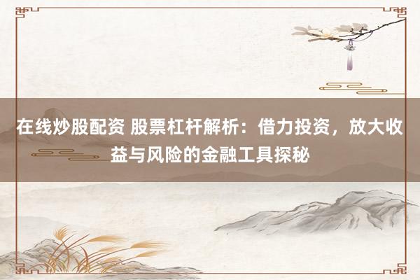 在线炒股配资 股票杠杆解析:借力投资,放大收益与风险的金融工具探秘