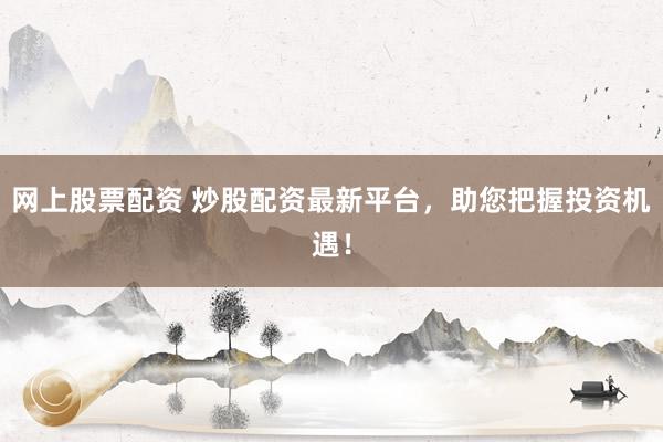 网上股票配资 炒股配资最新平台,助您把握投资机遇!