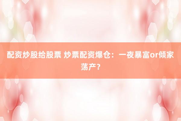 配资炒股给股票 炒票配资爆仓:一夜暴富or倾家荡产?