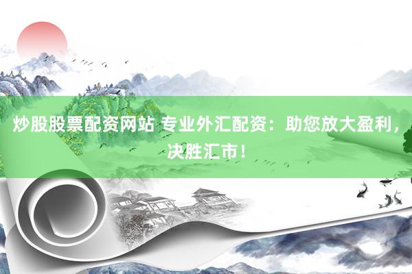 炒股股票配资网站 专业外汇配资:助您放大盈利,决胜汇市!