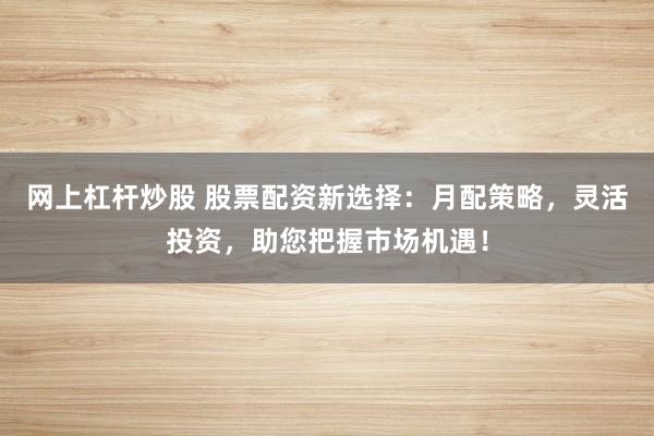 网上杠杆炒股 股票配资新选择:月配策略,灵活投资,助您把握市场机遇!
