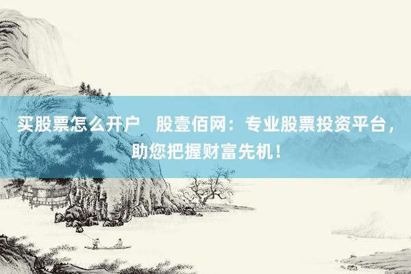 买股票怎么开户 股壹佰网:专业股票投资平台,助您把握财富先机!