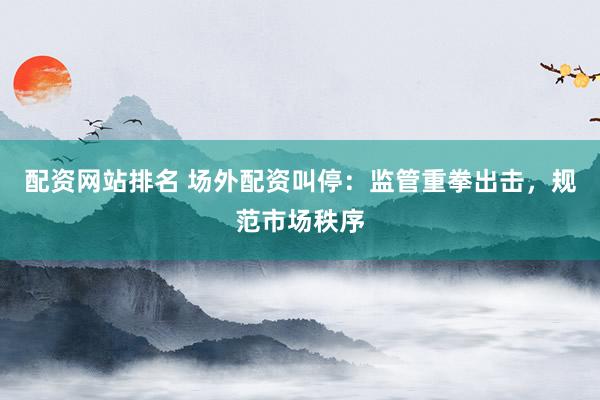 配资网站排名 场外配资叫停：监管重拳出击，规范市场秩序