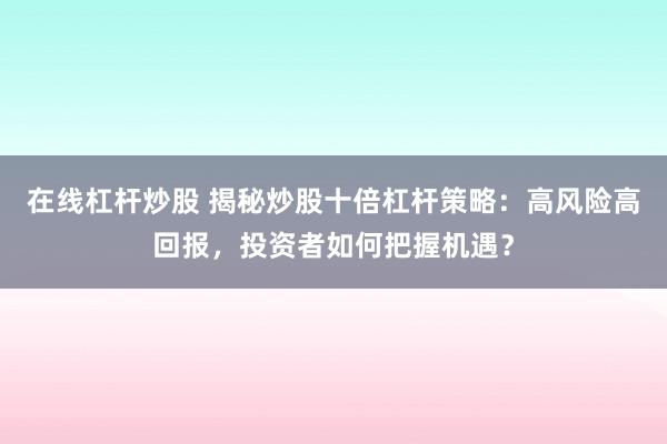 在线杠杆炒股 揭秘炒股十倍杠杆策略：高风险高回报，投资者如何把握机遇？