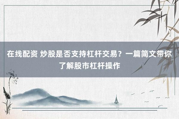 在线配资 炒股是否支持杠杆交易？一篇简文带你了解股市杠杆操作