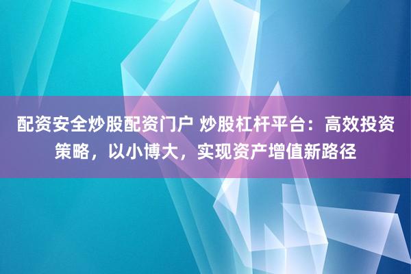配资安全炒股配资门户 炒股杠杆平台：高效投资策略，以小博大，实现资产增值新路径