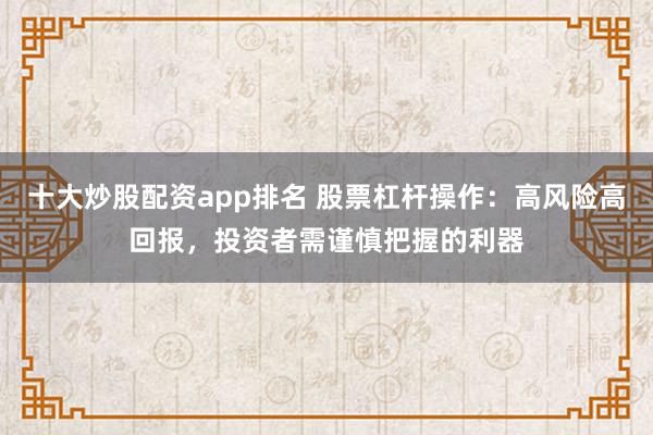 十大炒股配资app排名 股票杠杆操作：高风险高回报，投资者需谨慎把握的利器