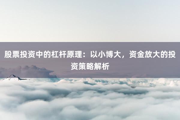 股票投资中的杠杆原理：以小博大，资金放大的投资策略解析