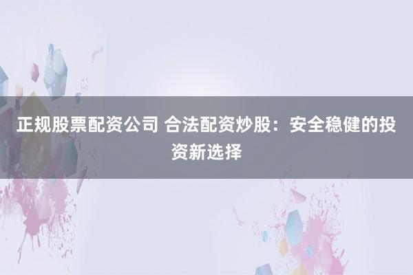 正规股票配资公司 合法配资炒股:安全稳健的投资新选择