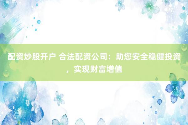 配资炒股开户 合法配资公司:助您安全稳健投资,实现财富增值