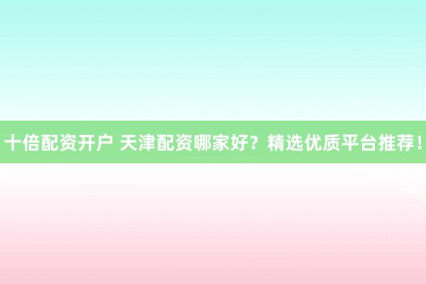 十倍配资开户 天津配资哪家好？精选优质平台推荐！