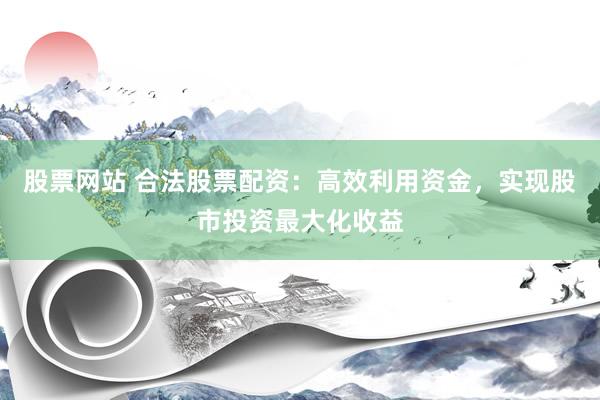 股票网站 合法股票配资：高效利用资金，实现股市投资最大化收益