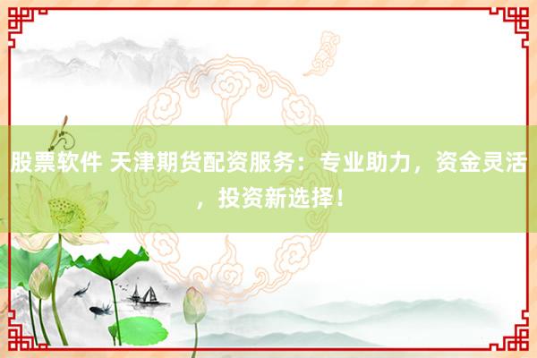 股票软件 天津期货配资服务:专业助力,资金灵活,投资新选择!