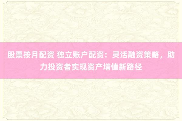 股票按月配资 独立账户配资：灵活融资策略，助力投资者实现资产增值新路径
