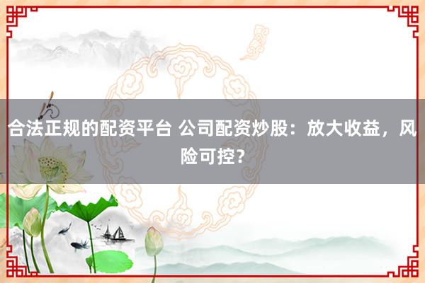 合法正规的配资平台 公司配资炒股：放大收益，风险可控？
