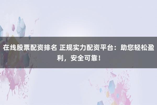 在线股票配资排名 正规实力配资平台:助您轻松盈利,安全可靠!