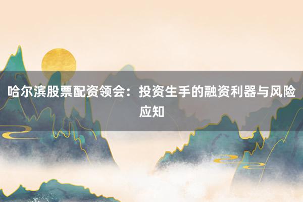 哈尔滨股票配资领会：投资生手的融资利器与风险应知