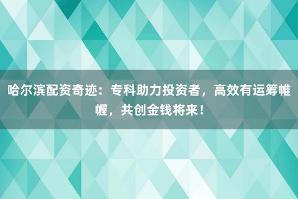 哈尔滨配资奇迹：专科助力投资者，高效有运筹帷幄，共创金钱将来！