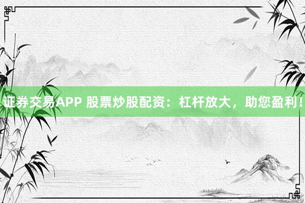 证券交易APP 股票炒股配资:杠杆放大,助您盈利!