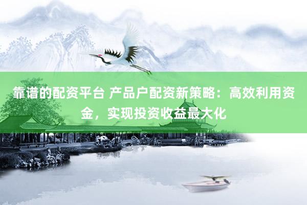 靠谱的配资平台 产品户配资新策略：高效利用资金，实现投资收益最大化