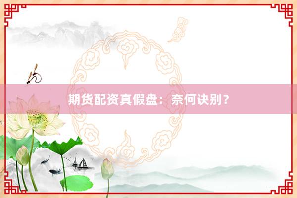期货配资真假盘：奈何诀别？
