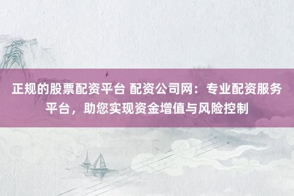正规的股票配资平台 配资公司网：专业配资服务平台，助您实现资金增值与风险控制