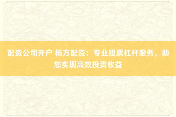 配资公司开户 杨方配资：专业股票杠杆服务，助您实现高效投资收益